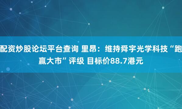 配资炒股论坛平台查询 里昂：维持舜宇光学科技“跑赢大市”评级 目标价88.7港元