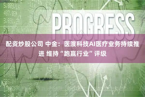 配资炒股公司 中金：医渡科技AI医疗业务持续推进 维持“跑赢行业”评级