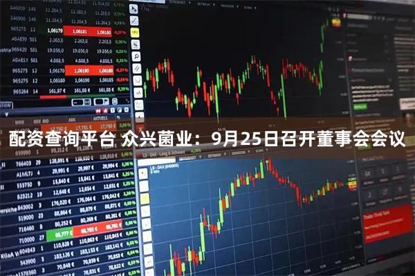 配资查询平台 众兴菌业：9月25日召开董事会会议