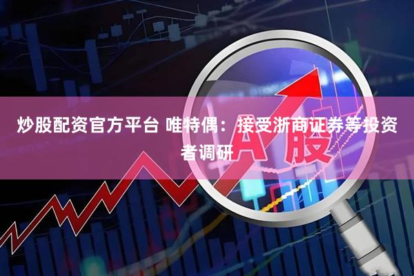 炒股配资官方平台 唯特偶：接受浙商证券等投资者调研