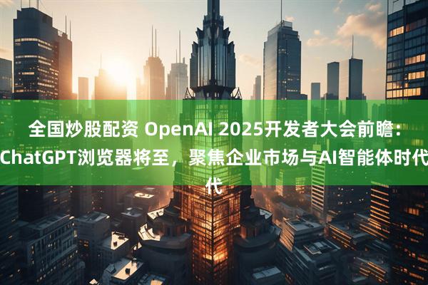全国炒股配资 OpenAI 2025开发者大会前瞻：ChatGPT浏览器将至，聚焦企业市场与AI智能体时代