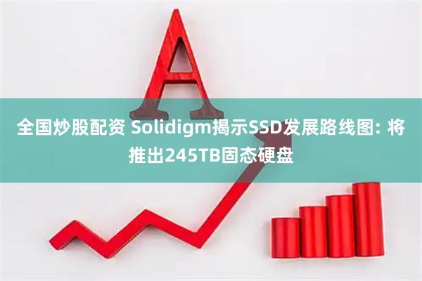 全国炒股配资 Solidigm揭示SSD发展路线图: 将推出245TB固态硬盘
