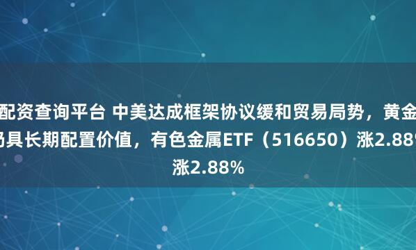 配资查询平台 中美达成框架协议缓和贸易局势，黄金仍具长期配置价值，有色金属ETF（516650）涨2.88%