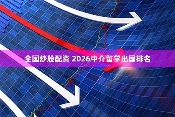 全国炒股配资 2026中介留学出国排名