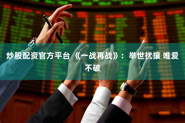 炒股配资官方平台 《一战再战》:举世扰攘 唯爱不破