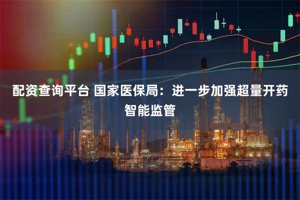 配资查询平台 国家医保局:进一步加强超量开药智能监管
