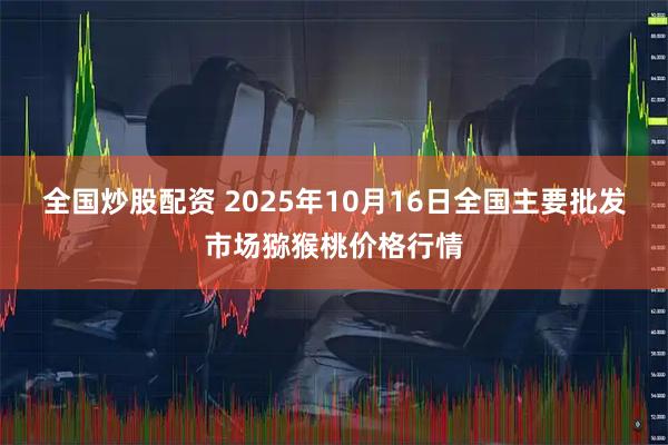 全国炒股配资 2025年10月16日全国主要批发市场猕猴桃价格行情