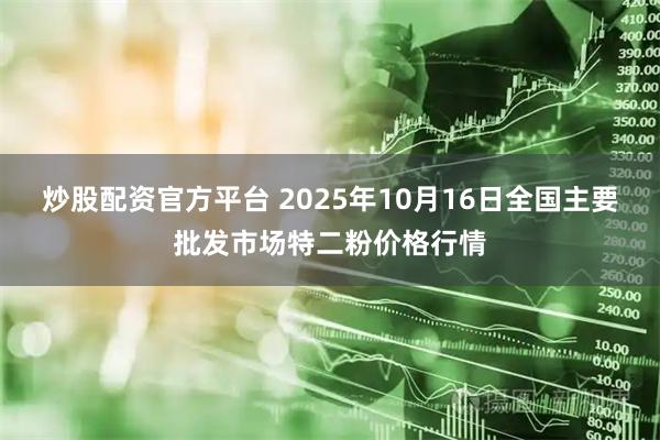 炒股配资官方平台 2025年10月16日全国主要批发市场特二粉价格行情