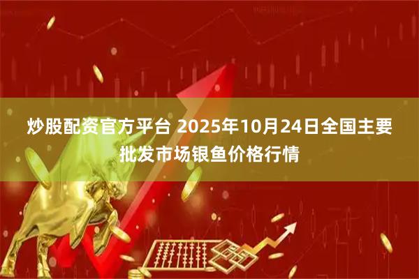炒股配资官方平台 2025年10月24日全国主要批发市场银鱼价格行情