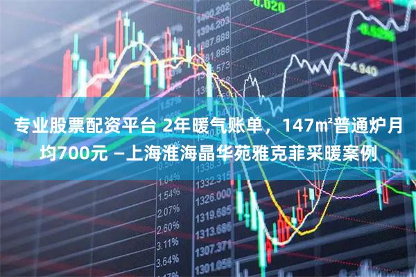 专业股票配资平台 2年暖气账单，147㎡普通炉月均700元 —上海淮海晶华苑雅克菲采暖案例