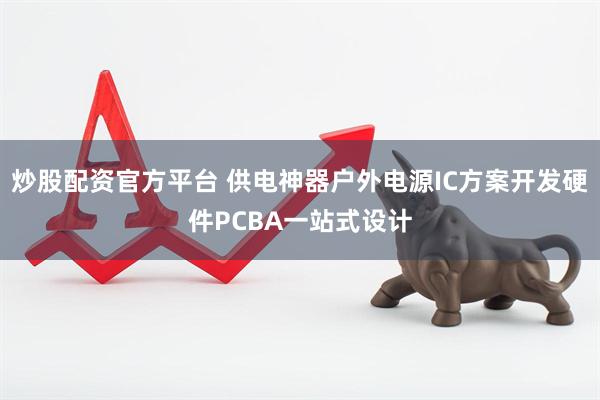 炒股配资官方平台 供电神器户外电源IC方案开发硬件PCBA一站式设计