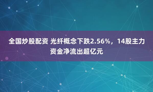 全国炒股配资 光纤概念下跌2.56%，14股主力资金净流出超亿元