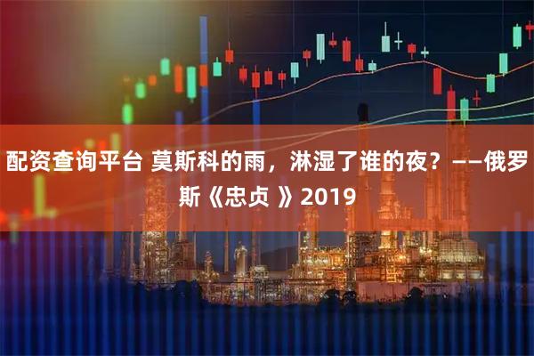 配资查询平台 莫斯科的雨，淋湿了谁的夜？——俄罗斯《忠贞 》2019