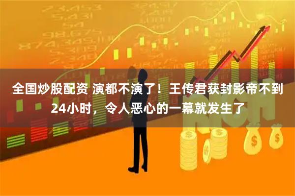 全国炒股配资 演都不演了！王传君获封影帝不到24小时，令人恶心的一幕就发生了