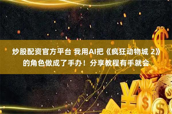 炒股配资官方平台 我用AI把《疯狂动物城 2》的角色做成了手办!分享教程有手就会