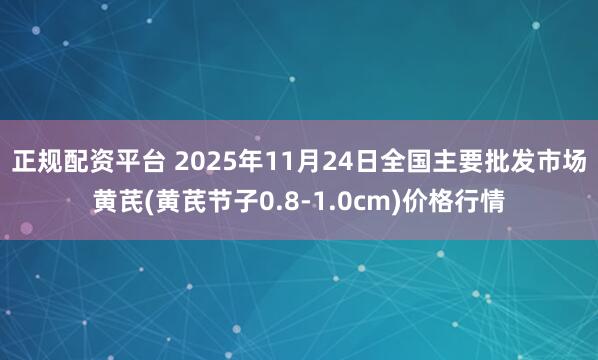 正规配资平台 2025年11月24日全国主要批发市场黄芪(黄芪节子0.8-1.0cm)价格行情
