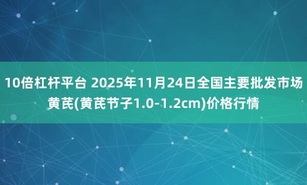 10倍杠杆平台 2025年11月24日全国主要批发市场黄芪(黄芪节子1.0-1.2cm)价格行情