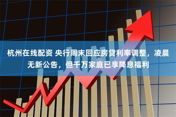 杭州在线配资 央行周末回应房贷利率调整，凌晨无新公告，但千万家庭已享降息福利