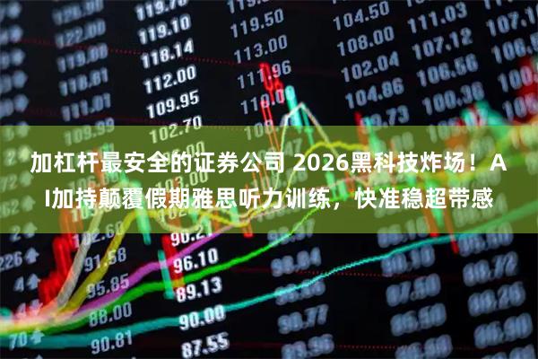 加杠杆最安全的证券公司 2026黑科技炸场！AI加持颠覆假期雅思听力训练，快准稳超带感