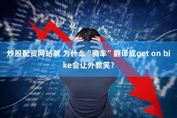 炒股配资网站就 为什么“骑车”翻译成get on bike会让外教笑？