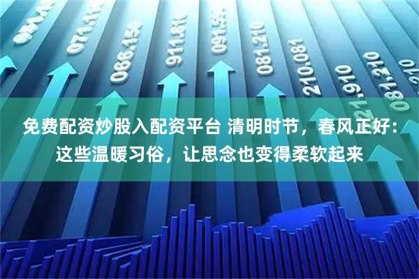 免费配资炒股入配资平台 清明时节，春风正好：这些温暖习俗，让思念也变得柔软起来