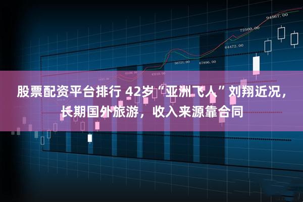 股票配资平台排行 42岁“亚洲飞人”刘翔近况,长期国外旅游,收入来源靠合同