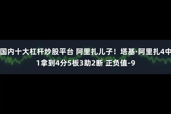 国内十大杠杆炒股平台 阿里扎儿子！塔基·阿里扎4中1拿到4分5板3助2断 正负值-9