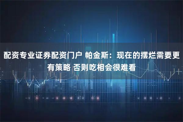 配资专业证券配资门户 帕金斯：现在的摆烂需要更有策略 否则吃相会很难看