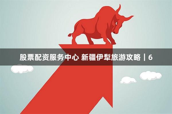 股票配资服务中心 新疆伊犁旅游攻略｜6