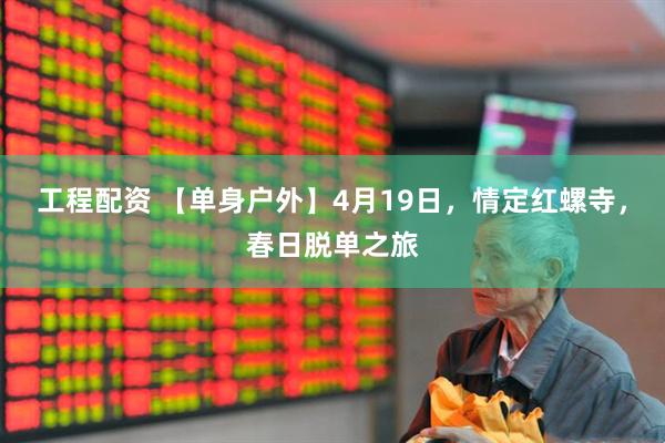 工程配资 【单身户外】4月19日，情定红螺寺，春日脱单之旅