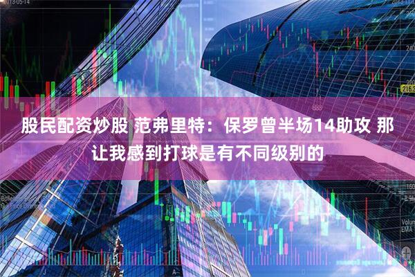 股民配资炒股 范弗里特：保罗曾半场14助攻 那让我感到打球是有不同级别的