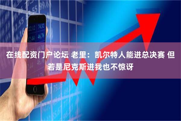 在线配资门户论坛 老里：凯尔特人能进总决赛 但若是尼克斯进我也不惊讶