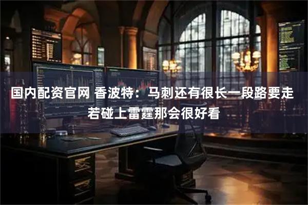 国内配资官网 香波特：马刺还有很长一段路要走 若碰上雷霆那会很好看