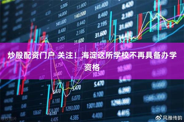炒股配资门户 关注！海淀这所学校不再具备办学资格