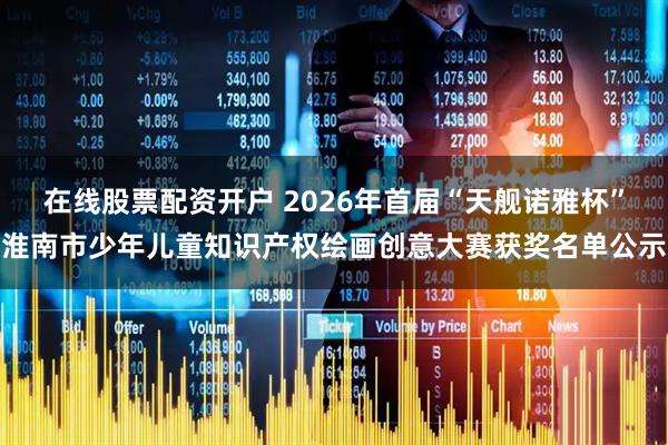 在线股票配资开户 2026年首届“天舰诺雅杯”淮南市少年儿童知识产权绘画创意大赛获奖名单公示