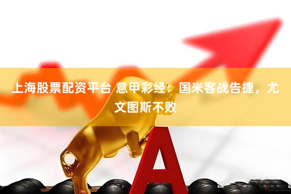 上海股票配资平台 意甲彩经：国米客战告捷，尤文图斯不败