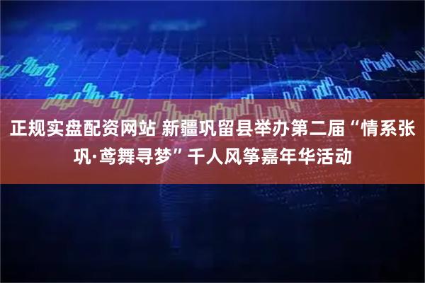 正规实盘配资网站 新疆巩留县举办第二届“情系张巩·鸢舞寻梦”千人风筝嘉年华活动