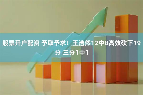 股票开户配资 予取予求！王浩然12中8高效砍下19分 三分1中1