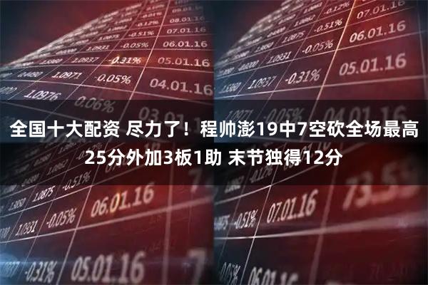 全国十大配资 尽力了！程帅澎19中7空砍全场最高25分外加3板1助 末节独得12分