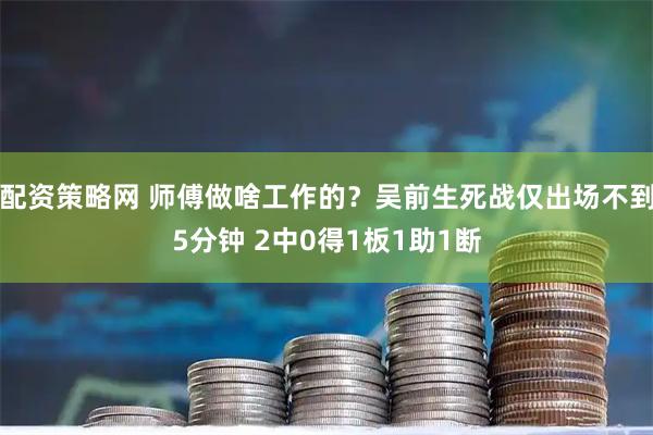 配资策略网 师傅做啥工作的？吴前生死战仅出场不到5分钟 2中0得1板1助1断