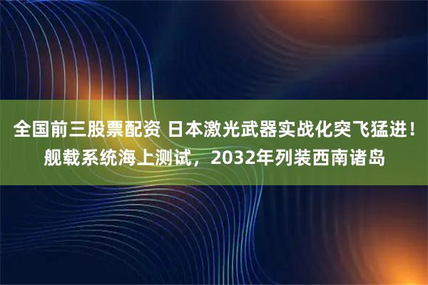 全国前三股票配资 日本激光武器实战化突飞猛进！舰载系统海上测试，2032年列装西南诸岛