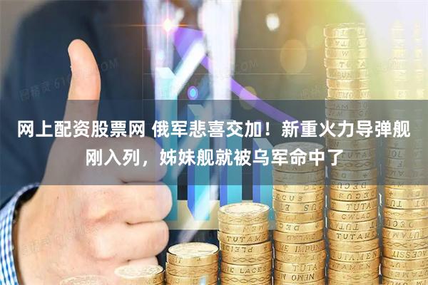 网上配资股票网 俄军悲喜交加！新重火力导弹舰刚入列，姊妹舰就被乌军命中了
