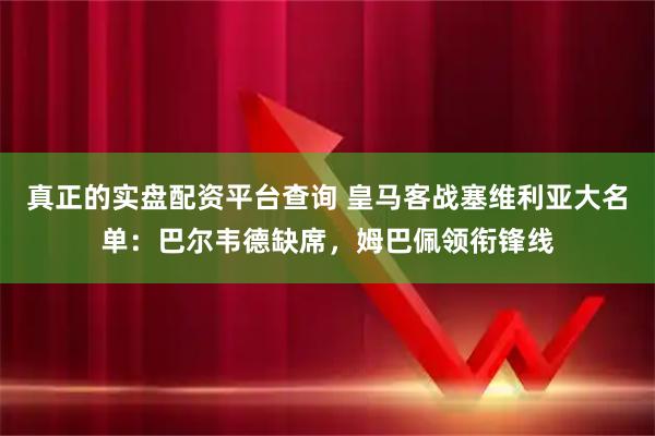 真正的实盘配资平台查询 皇马客战塞维利亚大名单：巴尔韦德缺席，姆巴佩领衔锋线