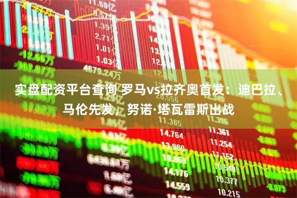 实盘配资平台查询 罗马vs拉齐奥首发：迪巴拉、马伦先发，努诺·塔瓦雷斯出战