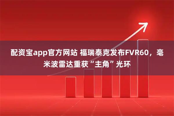 配资宝app官方网站 福瑞泰克发布FVR60，毫米波雷达重获“主角”光环