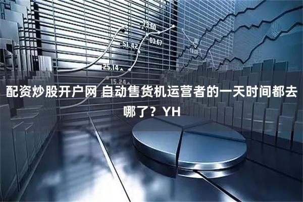 配资炒股开户网 自动售货机运营者的一天时间都去哪了？YH