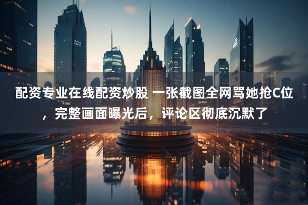 配资专业在线配资炒股 一张截图全网骂她抢C位，完整画面曝光后，评论区彻底沉默了