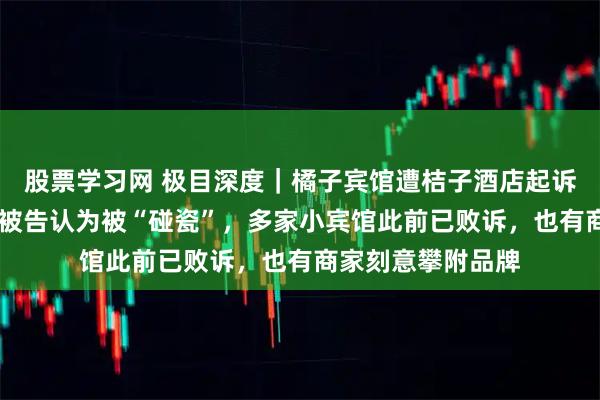 股票学习网 极目深度｜橘子宾馆遭桔子酒店起诉索赔10万背后：被告认为被“碰瓷”，多家小宾馆此前已败诉，也有商家刻意攀附品牌