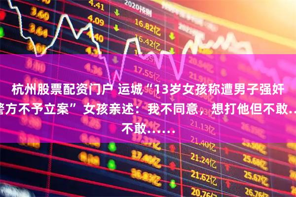 杭州股票配资门户 运城“13岁女孩称遭男子强奸，警方不予立案” 女孩亲述：我不同意，想打他但不敢……
