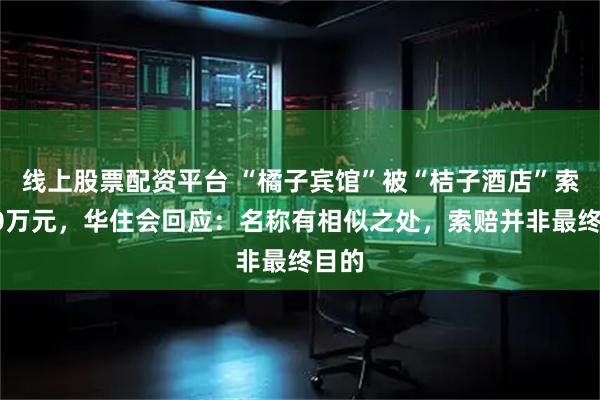 线上股票配资平台 “橘子宾馆”被“桔子酒店”索赔10万元，华住会回应：名称有相似之处，索赔并非最终目的